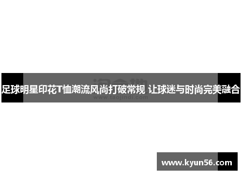 足球明星印花T恤潮流风尚打破常规 让球迷与时尚完美融合